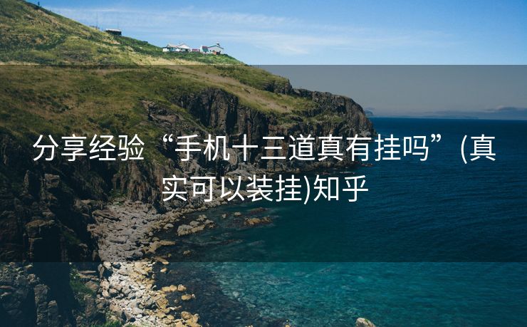 分享经验“手机十三道真有挂吗”(真实可以装挂)知乎 分享经验“手机十三道真有挂吗”(真实可以装挂)知乎