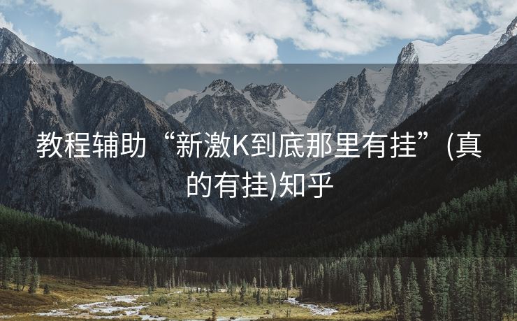 教程辅助“新激K到底那里有挂”(真的有挂)知乎 教程辅助“新激K到底那里有挂”(真的有挂)知乎