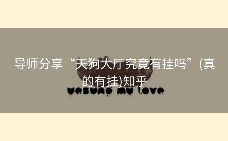导师分享“天狗大厅究竟有挂吗”(真的有挂)知乎