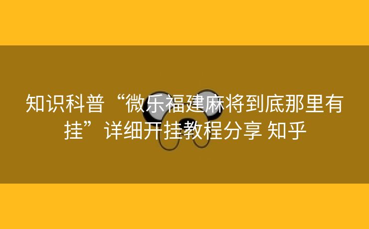 知识科普“微乐福建麻将到底那里有挂”详细开挂教程分享 知乎 知识科普“微乐福建麻将到底那里有挂”详细开挂教程分享 知乎