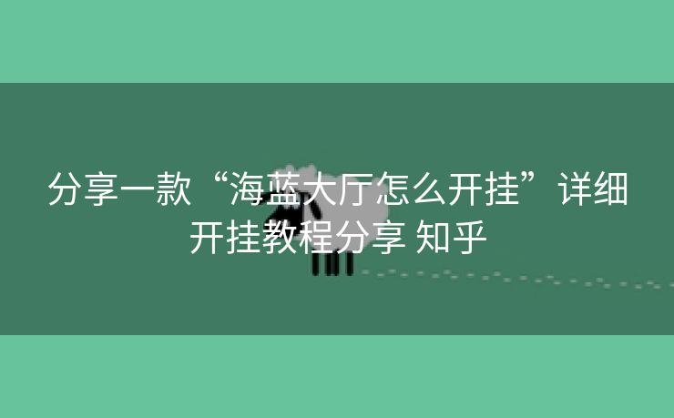 分享一款“海蓝大厅怎么开挂”详细开挂教程分享 知乎 分享一款“海蓝大厅怎么开挂”详细开挂教程分享 知乎