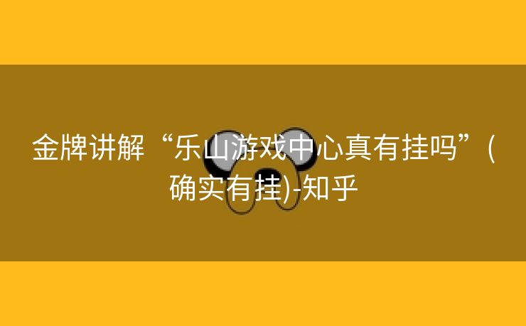 金牌讲解“乐山游戏中心真有挂吗”(确实有挂)-知乎 金牌讲解“乐山游戏中心真有挂吗”(确实有挂)-知乎