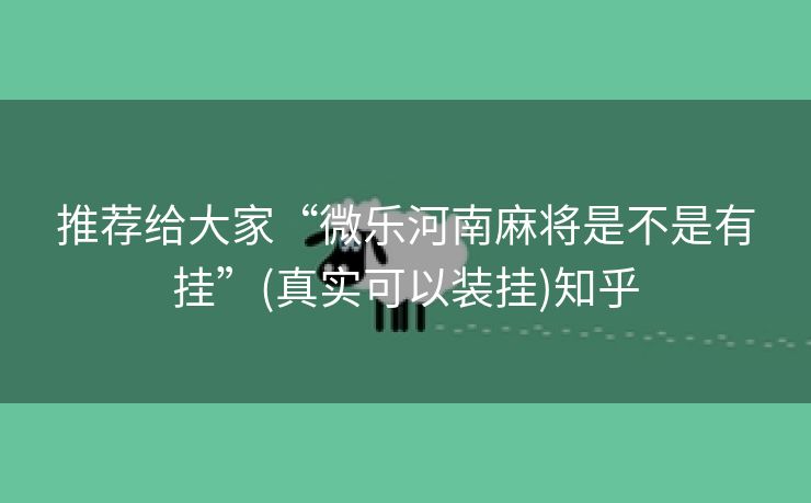 推荐给大家“微乐河南麻将是不是有挂”(真实可以装挂)知乎 推荐给大家“微乐河南麻将是不是有挂”(真实可以装挂)知乎