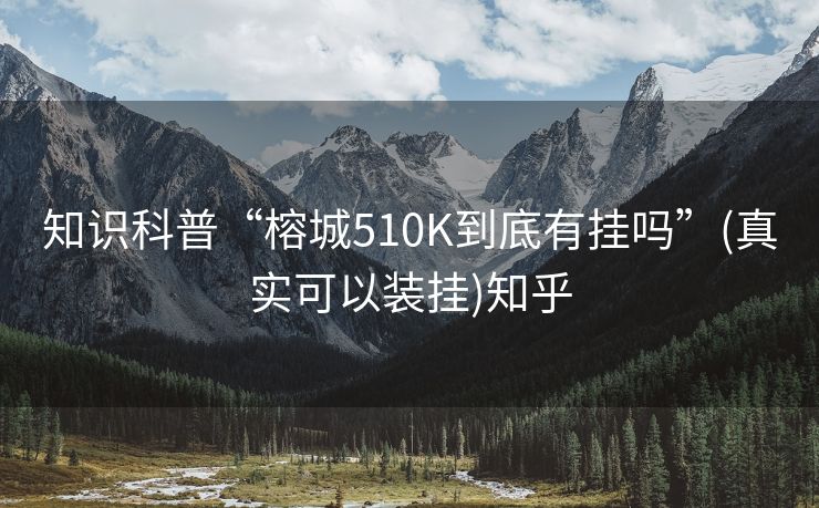 知识科普“榕城510K到底有挂吗”(真实可以装挂)知乎 知识科普“榕城510K到底有挂吗”(真实可以装挂)知乎