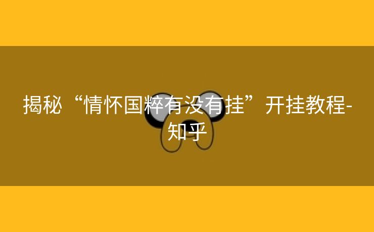 揭秘“情怀国粹有没有挂”开挂教程-知乎