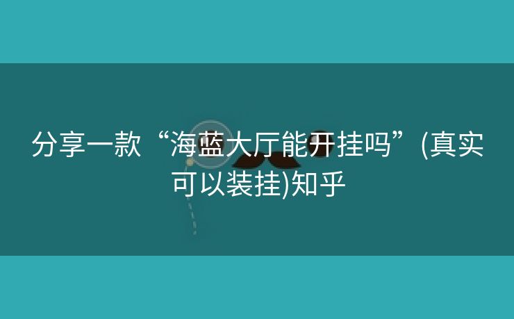 分享一款“海蓝大厅能开挂吗”(真实可以装挂)知乎