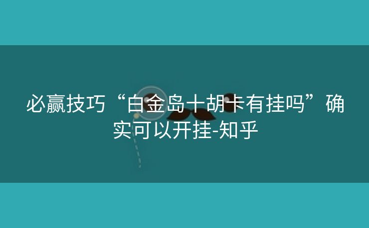 必赢技巧“白金岛十胡卡有挂吗”确实可以开挂-知乎 必赢技巧“白金岛十胡卡有挂吗”确实可以开挂-知乎