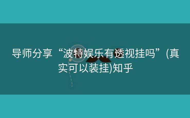 导师分享“波特娱乐有透视挂吗”(真实可以装挂)知乎 导师分享“波特娱乐有透视挂吗”(真实可以装挂)知乎