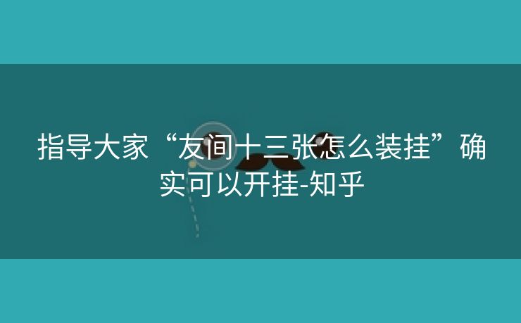 指导大家“友间十三张怎么装挂”确实可以开挂-知乎 指导大家“友间十三张怎么装挂”确实可以开挂-知乎