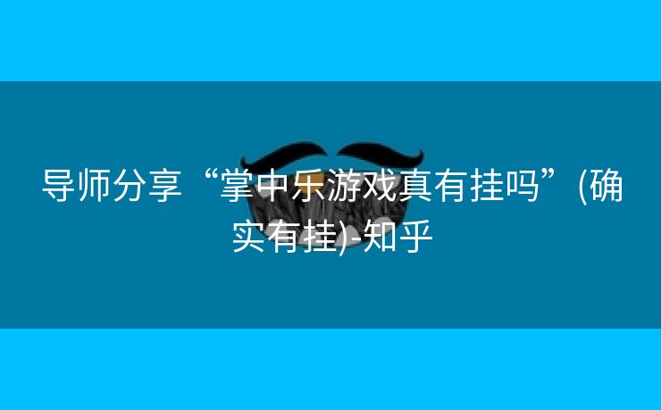 导师分享“掌中乐游戏真有挂吗”(确实有挂)-知乎 导师分享“掌中乐游戏真有挂吗”(确实有挂)-知乎