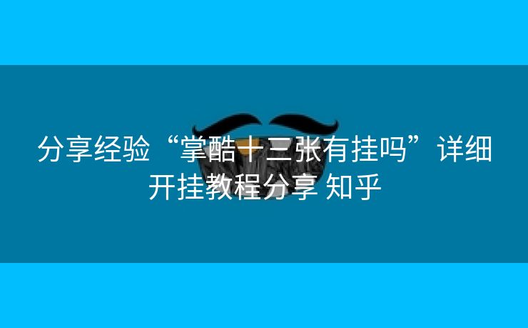 分享经验“掌酷十三张有挂吗”详细开挂教程分享 知乎 分享经验“掌酷十三张有挂吗”详细开挂教程分享 知乎