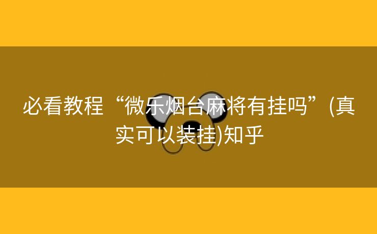 必看教程“微乐烟台麻将有挂吗”(真实可以装挂)知乎 必看教程“微乐烟台麻将有挂吗”(真实可以装挂)知乎