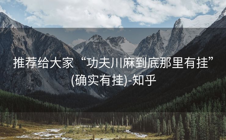 推荐给大家“功夫川麻到底那里有挂”(确实有挂)-知乎 推荐给大家“功夫川麻到底那里有挂”(确实有挂)-知乎