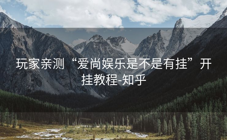 玩家亲测“爱尚娱乐是不是有挂”开挂教程-知乎 玩家亲测“爱尚娱乐是不是有挂”开挂教程-知乎
