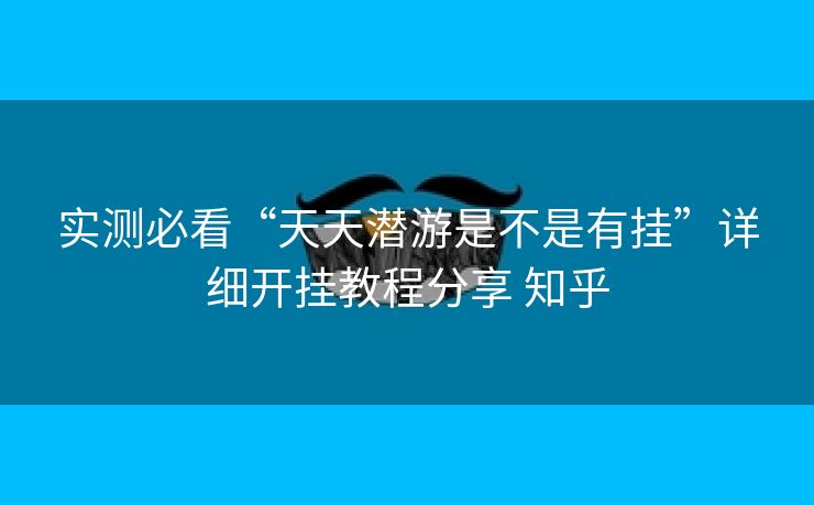 实测必看“天天潜游是不是有挂”详细开挂教程分享 知乎 实测必看“天天潜游是不是有挂”详细开挂教程分享 知乎