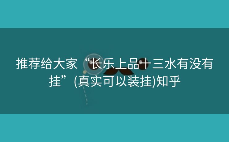 推荐给大家“长乐上品十三水有没有挂”(真实可以装挂)知乎