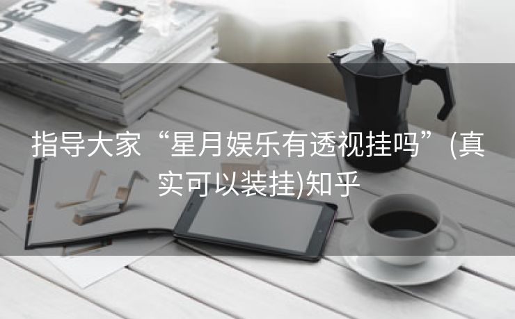 指导大家“星月娱乐有透视挂吗”(真实可以装挂)知乎