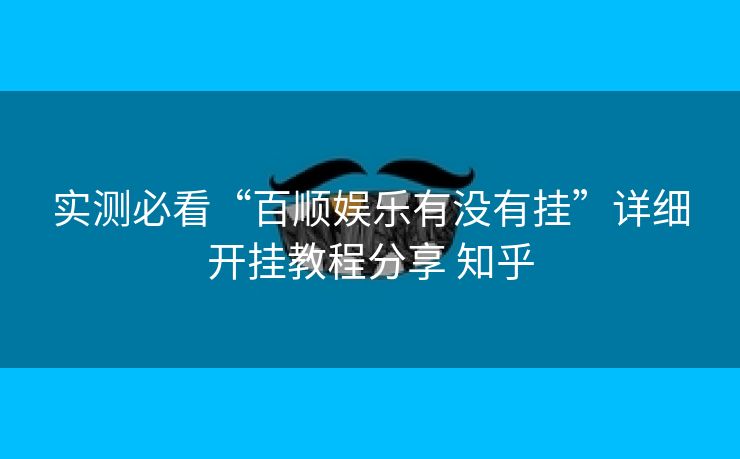 实测必看“百顺娱乐有没有挂”详细开挂教程分享 知乎 实测必看“百顺娱乐有没有挂”详细开挂教程分享 知乎