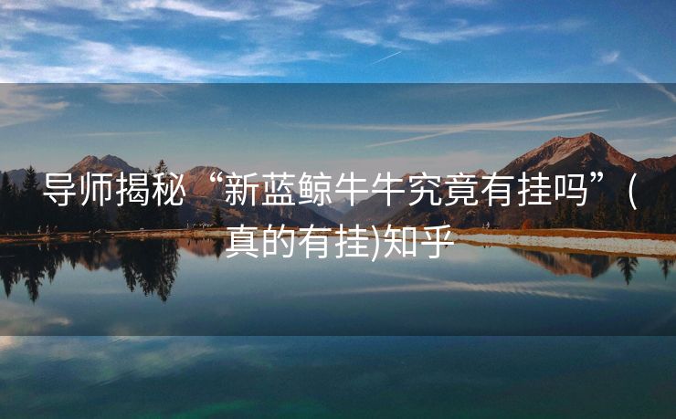 导师揭秘“新蓝鲸牛牛究竟有挂吗”(真的有挂)知乎 导师揭秘“新蓝鲸牛牛究竟有挂吗”(真的有挂)知乎