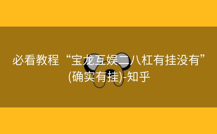 必看教程“宝龙互娱二八杠有挂没有”(确实有挂)-知乎 必看教程“宝龙互娱二八杠有挂没有”(确实有挂)-知乎