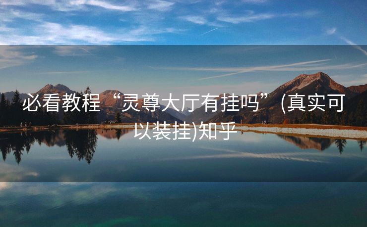 必看教程“灵尊大厅有挂吗”(真实可以装挂)知乎 必看教程“灵尊大厅有挂吗”(真实可以装挂)知乎