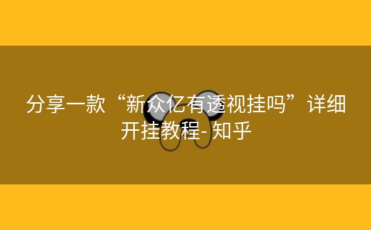 分享一款“新众亿有透视挂吗”详细开挂教程- 知乎 分享一款“新众亿有透视挂吗”详细开挂教程- 知乎