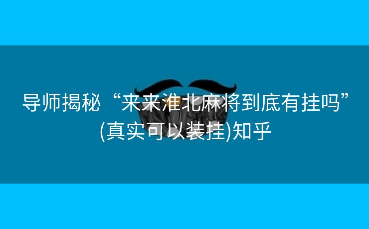 导师揭秘“来来淮北麻将到底有挂吗”(真实可以装挂)知乎 导师揭秘“来来淮北麻将到底有挂吗”(真实可以装挂)知乎
