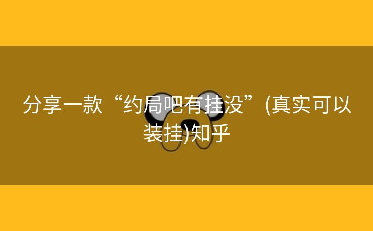 分享一款“约局吧有挂没”(真实可以装挂)知乎 分享一款“约局吧有挂没”(真实可以装挂)知乎