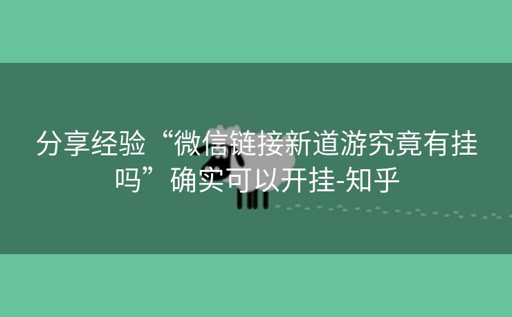 分享经验“微信链接新道游究竟有挂吗”确实可以开挂-知乎 分享经验“微信链接新道游究竟有挂吗”确实可以开挂-知乎