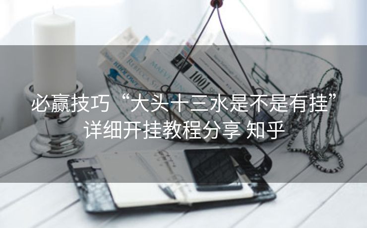 必赢技巧“大头十三水是不是有挂”详细开挂教程分享 知乎 必赢技巧“大头十三水是不是有挂”详细开挂教程分享 知乎