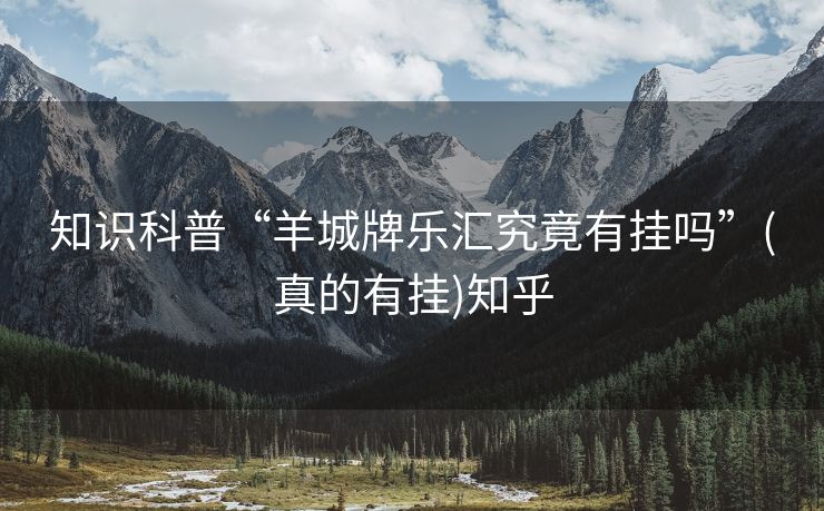 知识科普“羊城牌乐汇究竟有挂吗”(真的有挂)知乎 知识科普“羊城牌乐汇究竟有挂吗”(真的有挂)知乎