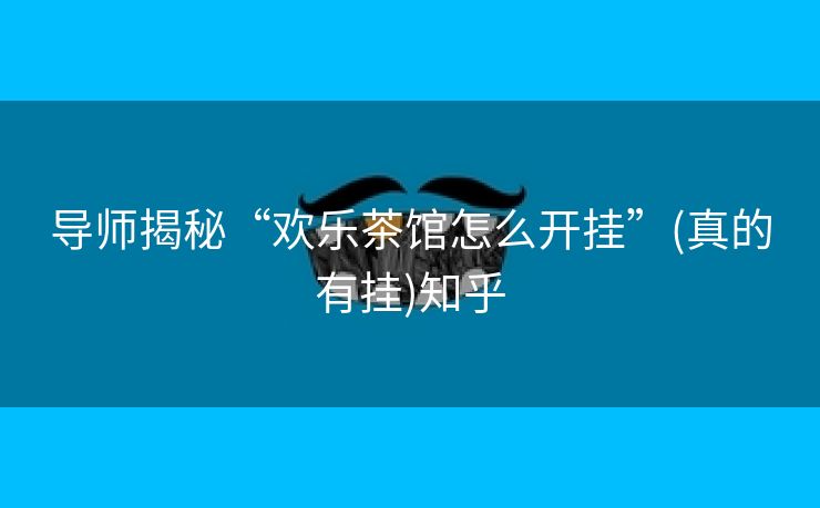 导师揭秘“欢乐茶馆怎么开挂”(真的有挂)知乎 导师揭秘“欢乐茶馆怎么开挂”(真的有挂)知乎