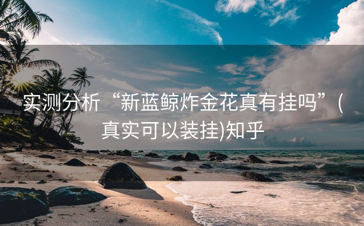 实测分析“新蓝鲸炸金花真有挂吗”(真实可以装挂)知乎 实测分析“新蓝鲸炸金花真有挂吗”(真实可以装挂)知乎