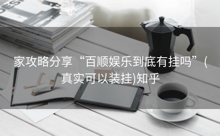 家攻略分享“百顺娱乐到底有挂吗”(真实可以装挂)知乎 家攻略分享“百顺娱乐到底有挂吗”(真实可以装挂)知乎