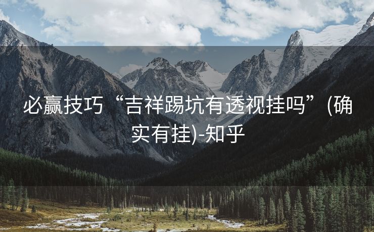 必赢技巧“吉祥踢坑有透视挂吗”(确实有挂)-知乎 必赢技巧“吉祥踢坑有透视挂吗”(确实有挂)-知乎