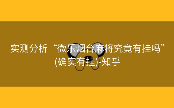 实测分析“微乐烟台麻将究竟有挂吗”(确实有挂)-知乎 实测分析“微乐烟台麻将究竟有挂吗”(确实有挂)-知乎