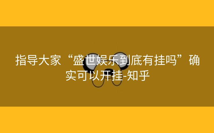 指导大家“盛世娱乐到底有挂吗”确实可以开挂-知乎 指导大家“盛世娱乐到底有挂吗”确实可以开挂-知乎