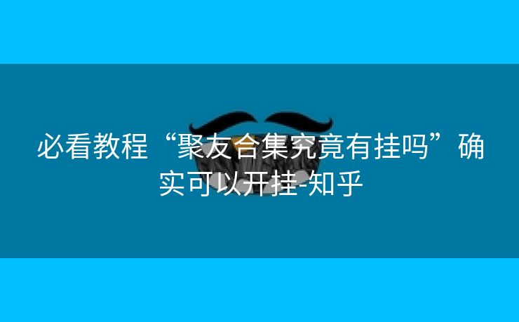 必看教程“聚友合集究竟有挂吗”确实可以开挂-知乎
