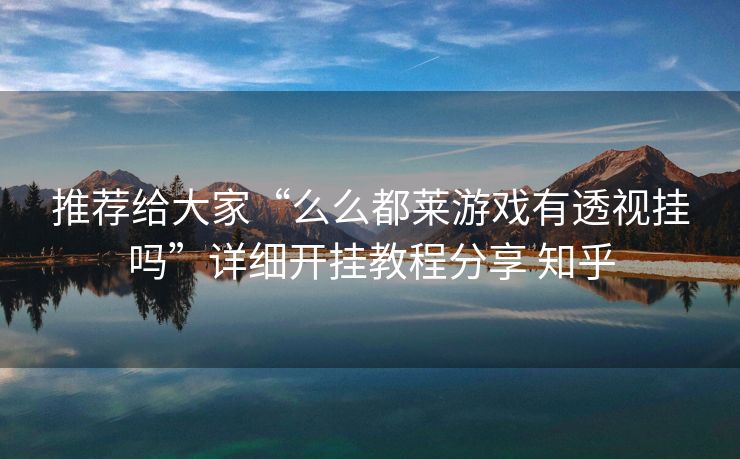 推荐给大家“么么都莱游戏有透视挂吗”详细开挂教程分享 知乎 推荐给大家“么么都莱游戏有透视挂吗”详细开挂教程分享 知乎