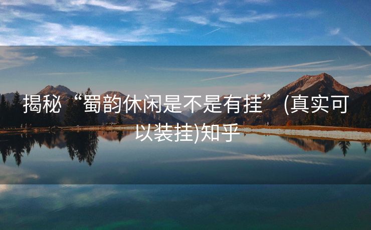 揭秘“蜀韵休闲是不是有挂”(真实可以装挂)知乎