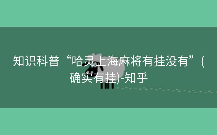 知识科普“哈灵上海麻将有挂没有”(确实有挂)-知乎 知识科普“哈灵上海麻将有挂没有”(确实有挂)-知乎
