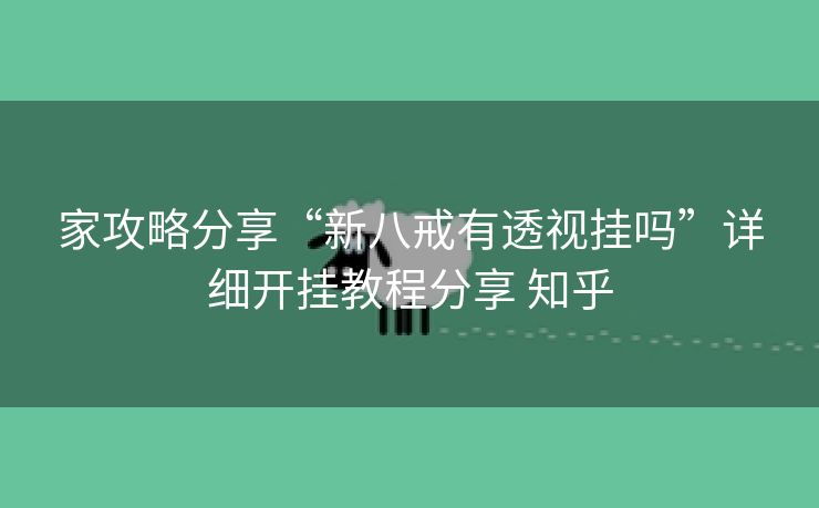 家攻略分享“新八戒有透视挂吗”详细开挂教程分享 知乎 家攻略分享“新八戒有透视挂吗”详细开挂教程分享 知乎
