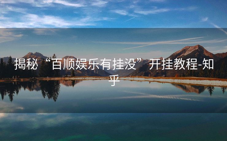 揭秘“百顺娱乐有挂没”开挂教程-知乎 揭秘“百顺娱乐有挂没”开挂教程-知乎