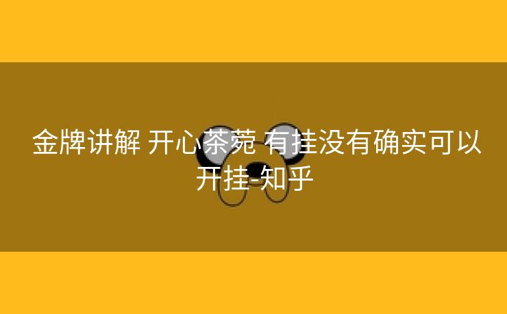  金牌讲解 开心茶菀 有挂没有确实可以开挂-知乎