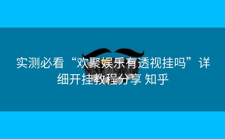 实测必看“欢聚娱乐有透视挂吗”详细开挂教程分享 知乎