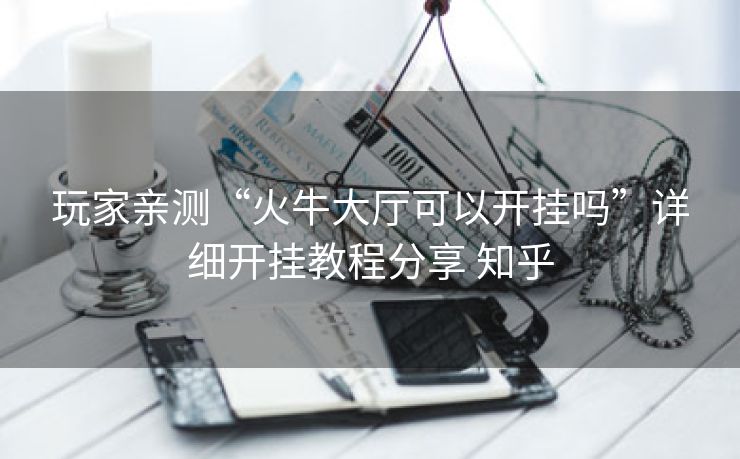 玩家亲测“火牛大厅可以开挂吗”详细开挂教程分享 知乎
