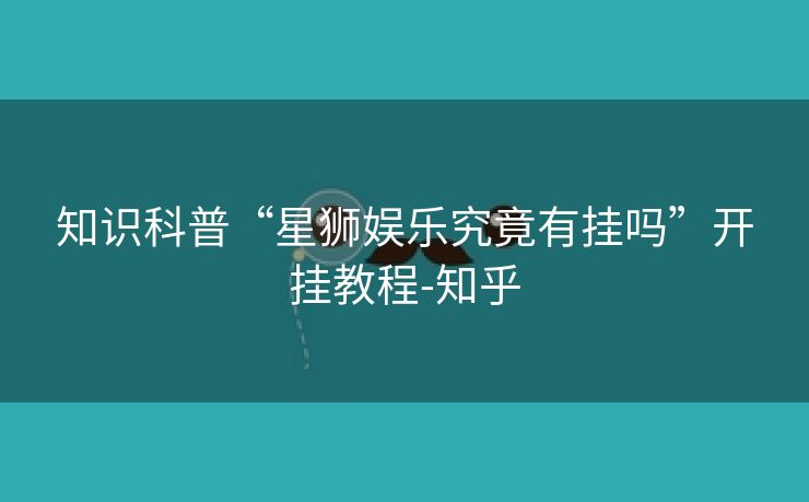 知识科普“星狮娱乐究竟有挂吗”开挂教程-知乎 知识科普“星狮娱乐究竟有挂吗”开挂教程-知乎