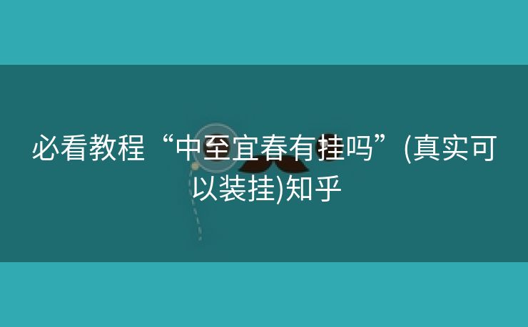 必看教程“中至宜春有挂吗”(真实可以装挂)知乎 必看教程“中至宜春有挂吗”(真实可以装挂)知乎