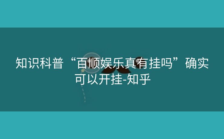 知识科普“百顺娱乐真有挂吗”确实可以开挂-知乎 知识科普“百顺娱乐真有挂吗”确实可以开挂-知乎
