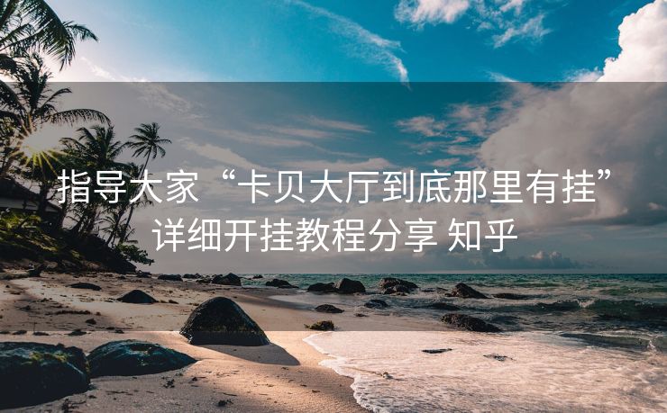 指导大家“卡贝大厅到底那里有挂”详细开挂教程分享 知乎